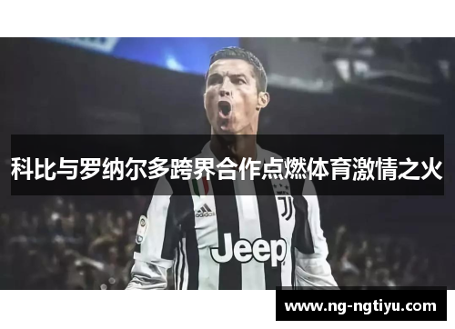 科比与罗纳尔多跨界合作点燃体育激情之火