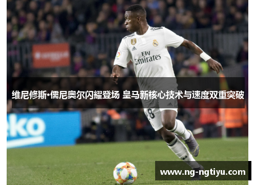 维尼修斯·儒尼奥尔闪耀登场 皇马新核心技术与速度双重突破